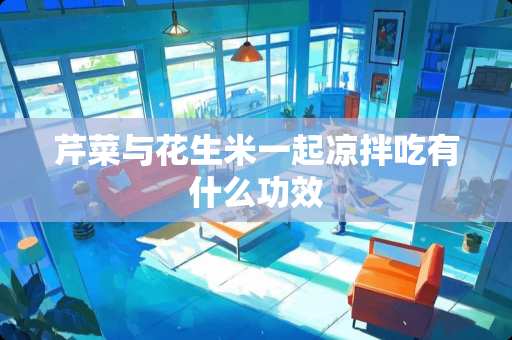 芹菜与花生米一起凉拌吃有什么功效