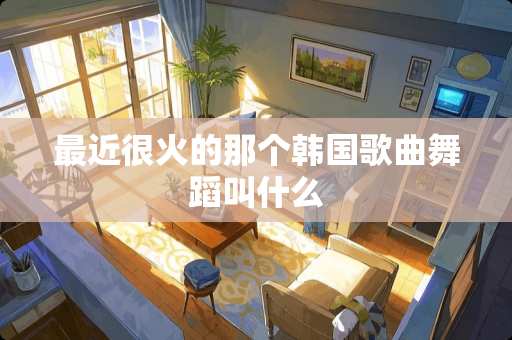 最近很火的那个韩**曲舞蹈叫什么