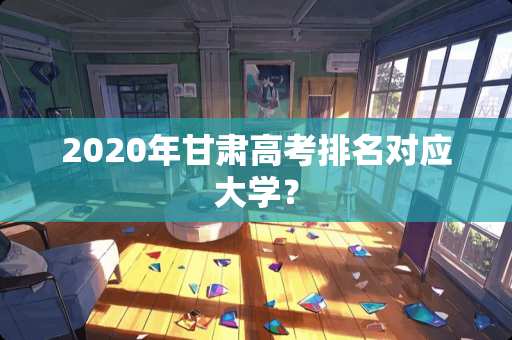2020年甘肃高考排名对应大学？