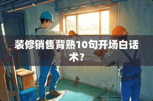 装修销售背熟10句开场白话术？