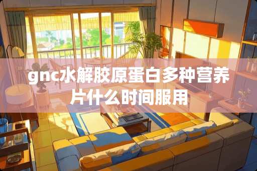 gnc水解胶原蛋白多种营养片什么时间服用