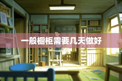 一般橱柜需要几天做好