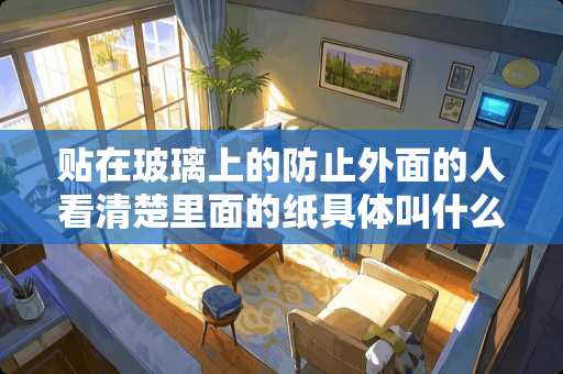 贴在玻璃上的防止外面的人看清楚里面的纸具体叫什么？