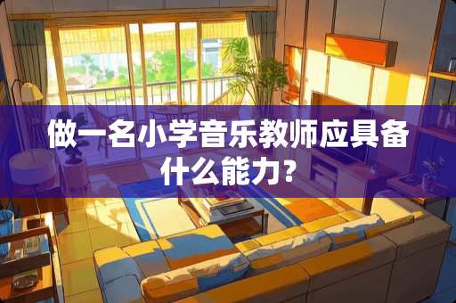 做一名小学音乐教师应具备什么能力？