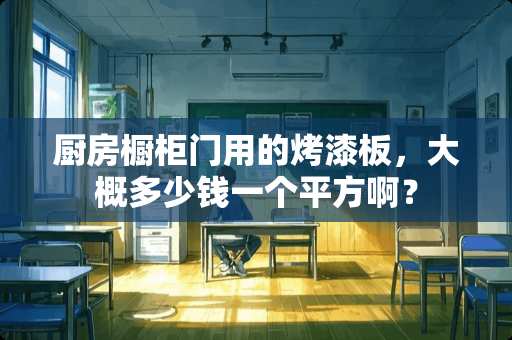 厨房橱柜门用的烤漆板，大概多少钱一个平方啊？