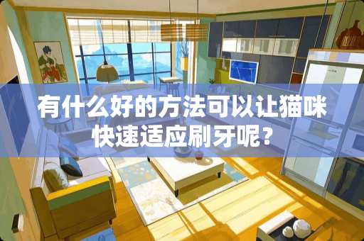 有什么好的方法可以让猫咪快速适应刷牙呢？