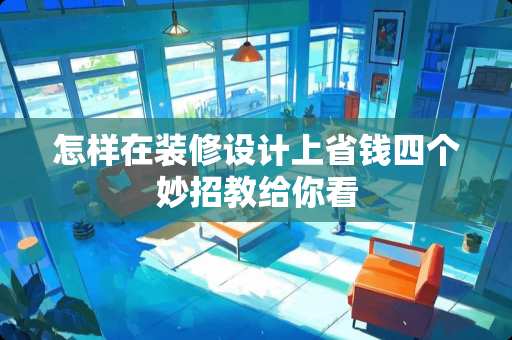 怎样在装修设计上省钱四个妙招教给你看