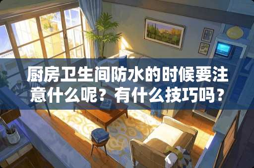 厨房卫生间防水的时候要注意什么呢？有什么技巧吗？