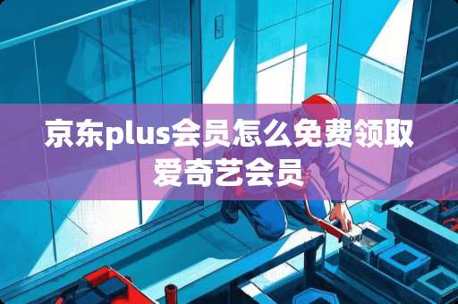 京东plus会员怎么免费领取爱奇艺会员