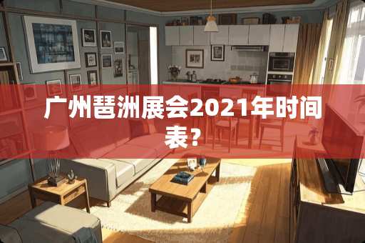 广州琶洲展会2021年时间表？