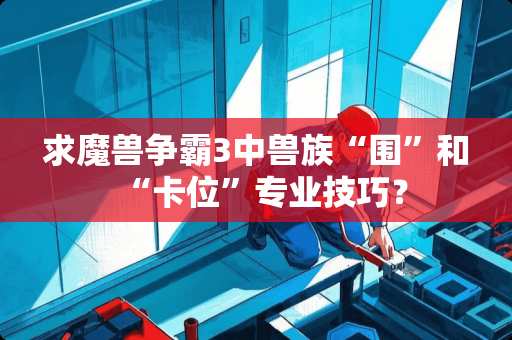 求魔兽争霸3中兽族“围”和“卡位”专业技巧？