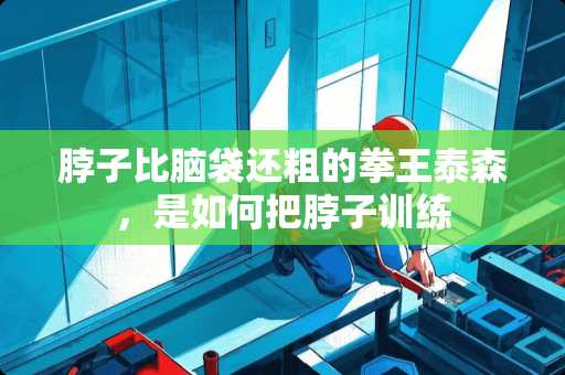 脖子比脑袋还粗的拳王泰森，是如何把脖子训练