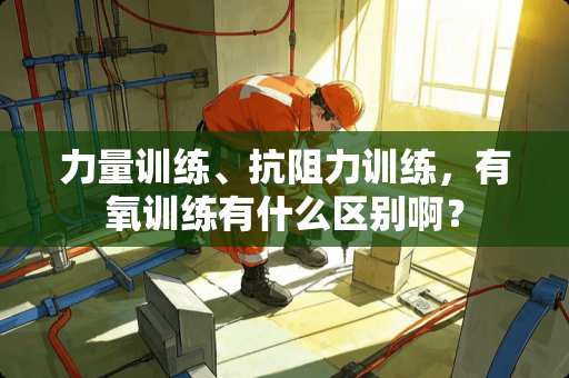力量训练、抗阻力训练，有氧训练有什么区别啊？