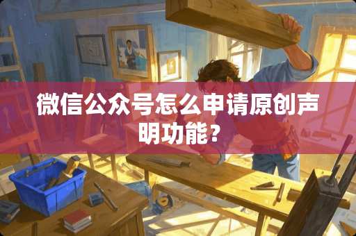 微信公众号怎么申请原创声明功能？