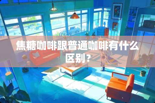 焦糖咖啡跟普通咖啡有什么区别？