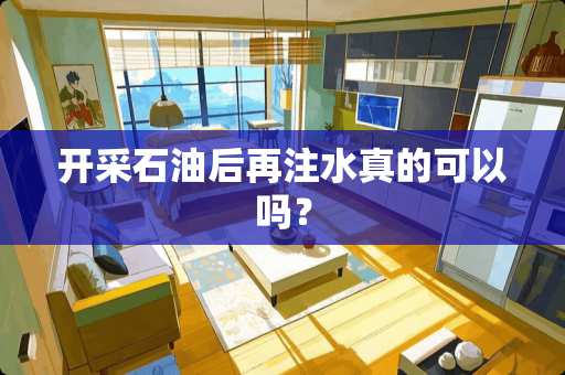 开采石油后再注水真的可以吗？