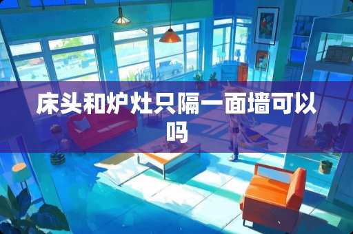 床头和炉灶只隔一面墙可以吗