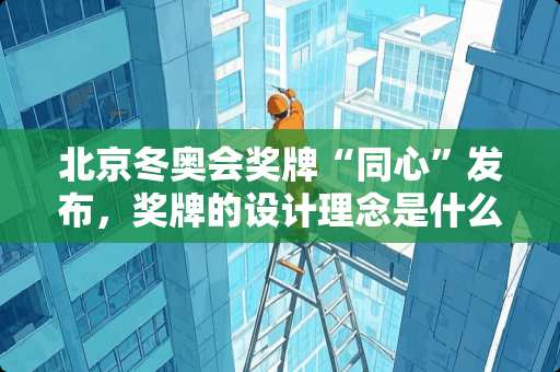 北京冬奥会奖牌“同心”发布，奖牌的设计理念是什么？