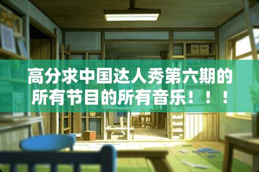 高分求中国达人秀第六期的所有节目的所有音乐！！！