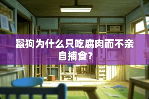 鬣狗为什么只吃腐肉而不亲自捕食？