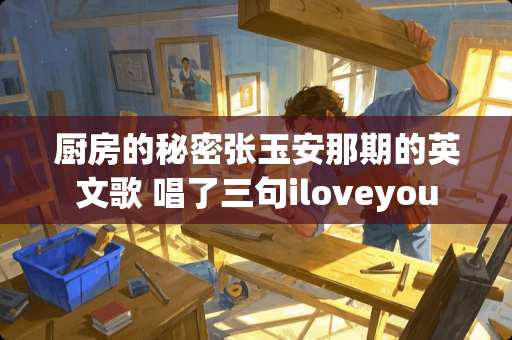 厨房的秘密张玉安那期的英文歌 唱了三句iloveyou