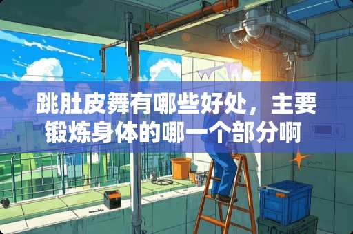 跳肚皮舞有哪些好处,主要锻炼身体的哪一个部分啊 跳肚皮舞会把肚子跳的皮肤松散吗 跳肚皮舞有哪些好处,主要锻炼身体的哪一个部分啊 跳肚皮舞会把肚子跳的皮肤松散吗