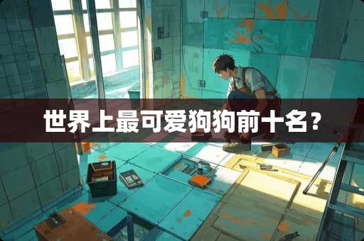 世界上最可爱狗狗前十名？