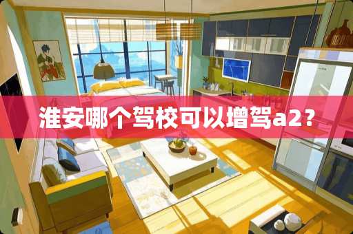 淮安哪个驾校可以增驾a2？