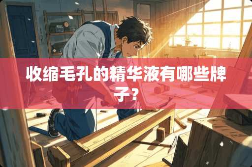 收缩毛孔的精华液有哪些牌子？