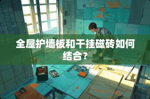 全屋护墙板和干挂磁砖如何结合？