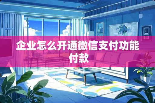 企业怎么开通微信支付功能 付款