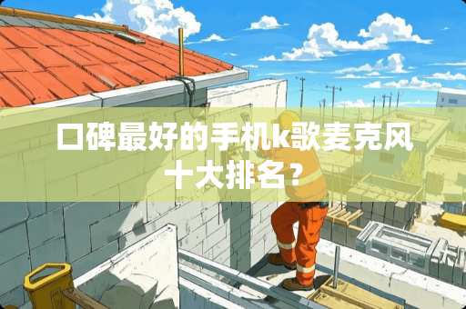 口碑最好的手机k歌麦克风十大排名? 口碑最好的手机k歌麦克风十大排名?