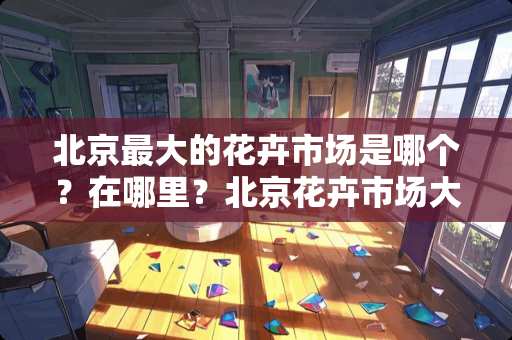 北京最大的花卉市场是哪个？在哪里？北京花卉市场大全