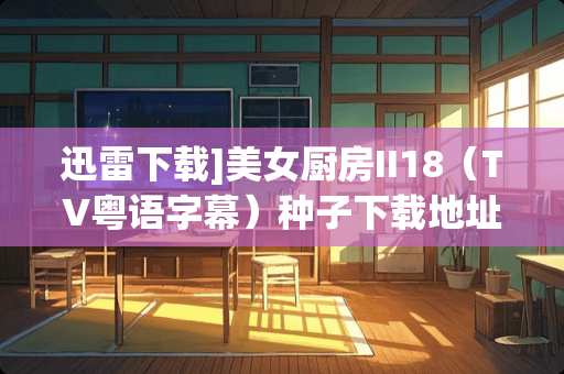 迅雷下载]**厨房II18（TV粤语字幕）种子下载地址有么？有发必采纳