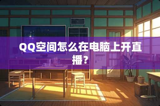 QQ空间怎么在电脑上开直播? QQ空间怎么在电脑上开直播?