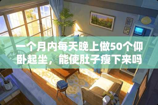 一个月内每天晚上做50个仰卧起坐，能使肚子瘦下来吗？