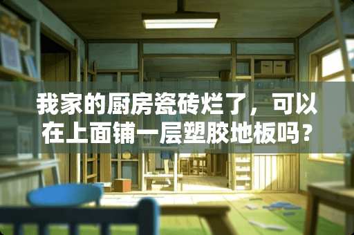 我家的厨房瓷砖烂了，可以在上面铺一层塑胶地板吗？