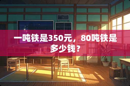 一吨铁是350元，80吨铁是多少钱？