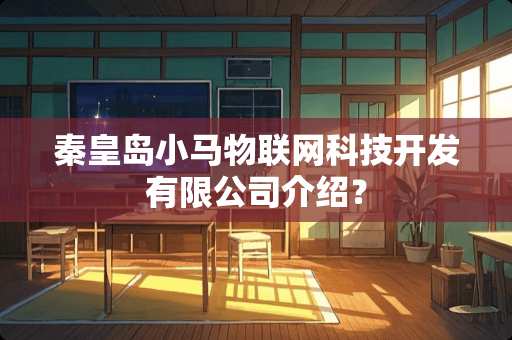 秦皇岛小马物联网科技开发有限公司介绍？