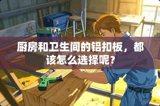 厨房和卫生间的铝扣板，都该怎么选择呢？