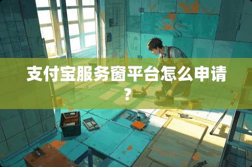 支付宝服务窗平台怎么申请？