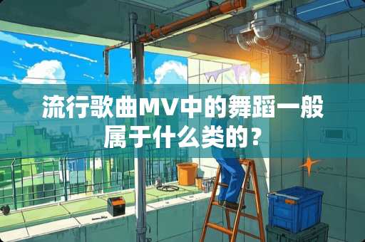流行歌曲MV中的舞蹈一般属于什么类的？