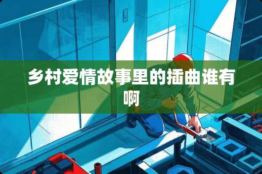 乡村爱情故事里的插曲谁有啊