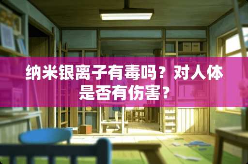 纳米银离子有毒吗？对人体是否有伤害？