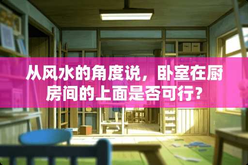 从风水的角度说，卧室在厨房间的上面是否可行？