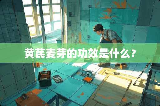 黄芪麦芽的功效是什么？