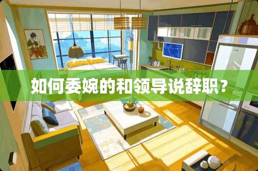 如何委婉的和领导说辞职？