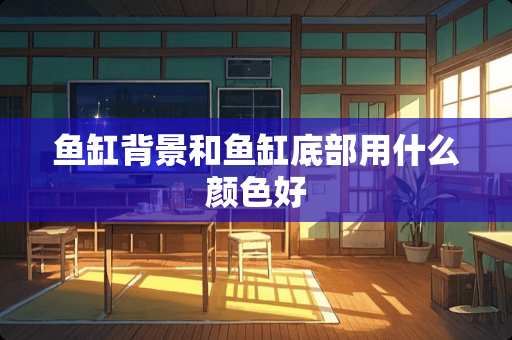 鱼缸背景和鱼缸底部用什么颜色好