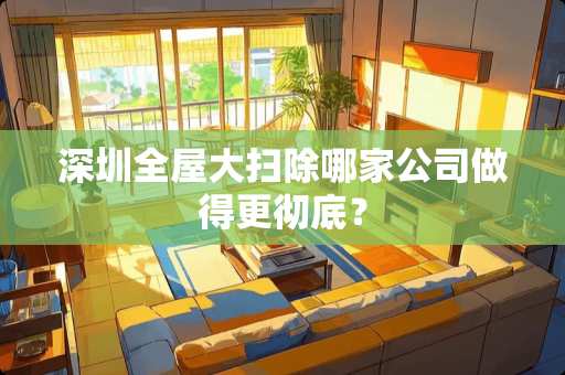 深圳全屋大扫除哪家公司做得更彻底？