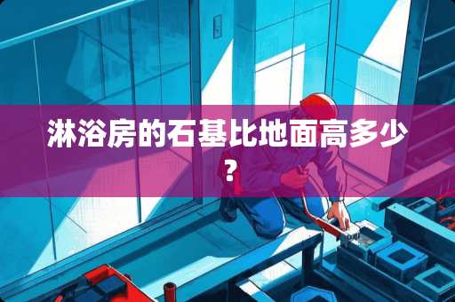 淋浴房的石基比地面高多少？